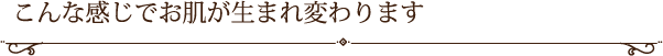 こんな感じでお肌が生まれ変わります